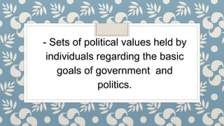 - Sets of political values held by
individuals regarding the basic
goals of government and
politics.
 