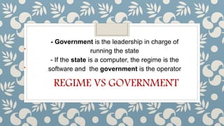 - Government is the leadership in charge of
running the state
- If the state is a computer, the regime is the
software and the government is the operator
REGIME VS GOVERNMENT
 