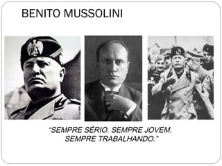 BENITO MUSSOLINI
“SEMPRE SÉRIO. SEMPRE JOVEM.
SEMPRE TRABALHANDO.”
 