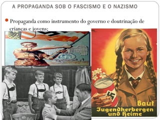 A PROPAGANDA SOB O FASCISMO E O NAZISMO
Propaganda como instrumento do governo e doutrinação de
crianças e jovens;
 