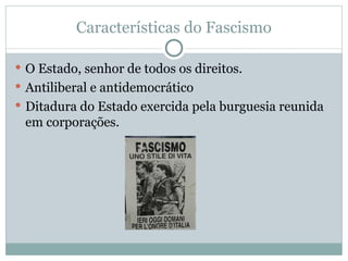 Características do Fascismo O Estado, senhor de todos os direitos. Antiliberal e antidemocrático Ditadura do Estado exercida pela burguesia reunida em corporações. 
