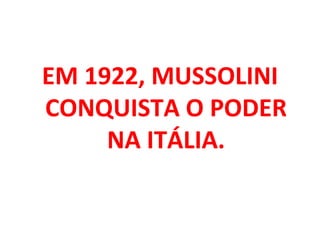 EM 1922, MUSSOLINI CONQUISTA O PODER NA ITÁLIA. 