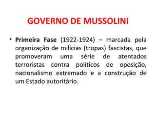 GOVERNO DE MUSSOLINI Primeira Fase  (1922-1924) – marcada pela organização de milícias (tropas) fascistas, que promoveram uma série de atentados terroristas contra políticos de oposição, nacionalismo extremado e a construção de um Estado autoritário. 