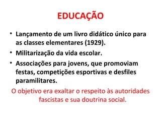 EDUCAÇÃO Lançamento de um livro didático único para as classes elementares (1929). Militarização da vida escolar. Associações para jovens, que promoviam festas, competições esportivas e desfiles paramilitares. O objetivo era exaltar o respeito às autoridades fascistas e sua doutrina social.  