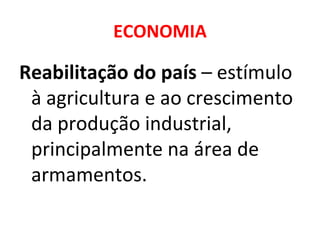 ECONOMIA Reabilitação do país  – estímulo à agricultura e ao crescimento da produção industrial, principalmente na área de armamentos. 
