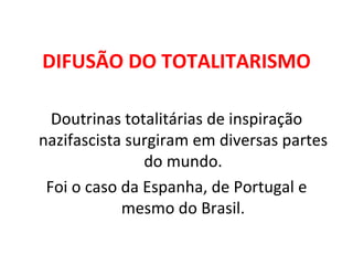 DIFUSÃO DO TOTALITARISMO Doutrinas totalitárias de inspiração nazifascista surgiram em diversas partes do mundo. Foi o caso da Espanha, de Portugal e mesmo do Brasil. 