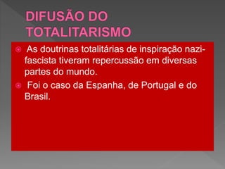  As doutrinas totalitárias de inspiração nazi-
fascista tiveram repercussão em diversas
partes do mundo.
 Foi o caso da Espanha, de Portugal e do
Brasil.
 
