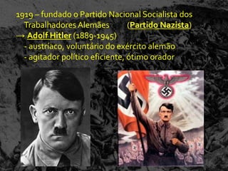 1919 – fundado o Partido Nacional Socialista dos
  Trabalhadores Alemães          (Partido Nazista)
→ Adolf Hitler (1889-1945)
  - austríaco, voluntário do exército alemão
  - agitador político eficiente, ótimo orador
 