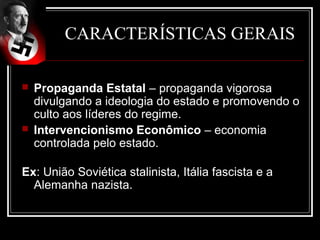 CARACTERÍSTICAS GERAIS

   Propaganda Estatal – propaganda vigorosa
    divulgando a ideologia do estado e promovendo o
    culto aos líderes do regime.
   Intervencionismo Econômico – economia
    controlada pelo estado.

Ex: União Soviética stalinista, Itália fascista e a
  Alemanha nazista.
 