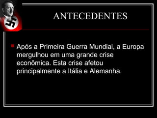 ANTECEDENTES

   Após a Primeira Guerra Mundial, a Europa
    mergulhou em uma grande crise
    econômica. Esta crise afetou
    principalmente a Itália e Alemanha.
 