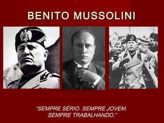 BENITO MUSSOLINIBENITO MUSSOLINI
“SEMPRE SÉRIO. SEMPRE JOVEM.
SEMPRE TRABALHANDO.”
 