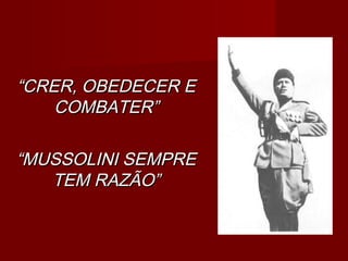 ““CRER, OBEDECER ECRER, OBEDECER E
COMBATER”COMBATER”
““MUSSOLINI SEMPREMUSSOLINI SEMPRE
TEM RAZÃO”TEM RAZÃO”
 