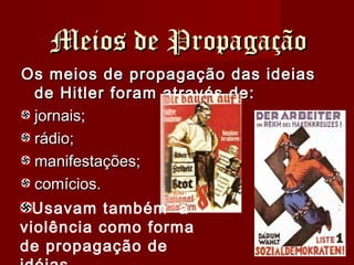 Meios de PropagaçãoMeios de Propagação
Os meios de propagação das ideiasOs meios de propagação das ideias
de Hitler foram através de:de Hitler foram através de:
jornais;jornais;
rádio;rádio;
manifestações;manifestações;
comícios.comícios.
Usavam também a
violência como forma
de propagação de
 