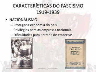 CARACTERÍSTICAS DO FASCISMO
1919-1939
• NACIONALISMO
– Proteger a economia do país
– Privilégios para as empresas nacionais
– Dificuldades para entrada de empresas
estrangeiras
20/5/2013 21PROFESSORA CRISTINA SOARES
 