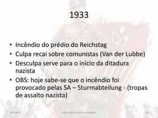 1933
• Incêndio do prédio do Reichstag
• Culpa recai sobre comunistas (Van der Lubbe)
• Desculpa serve para o início da ditadura
nazista
• OBS: hoje sabe-se que o incêndio foi
provocado pelas SA – Sturmabteilung - (tropas
de assalto nazista)
20/5/2013 69PROFESSORA CRISTINA SOARES
 