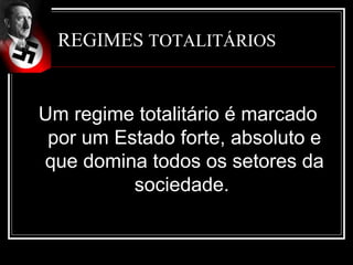 REGIMES TOTALITÁRIOS
Um regime totalitário é marcado
por um Estado forte, absoluto e
que domina todos os setores da
sociedade.
 