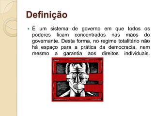 Definição
 É um sistema de governo em que todos os
poderes ficam concentrados nas mãos do
governante. Desta forma, no regime totalitário não
há espaço para a prática da democracia, nem
mesmo a garantia aos direitos individuais.
 