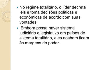  No regime totalitário, o líder decreta
leis e toma decisões políticas e
econômicas de acordo com suas
vontades.
 Embora possa haver sistema
judiciário e legislativo em países de
sistema totalitário, eles acabam ficam
às margens do poder.
 