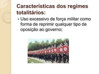 Características dos regimes
totalitários:
 Uso excessivo de força militar como
forma de reprimir qualquer tipo de
oposição ao governo;
 