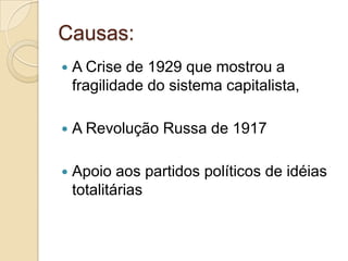 Causas:
 A Crise de 1929 que mostrou a
fragilidade do sistema capitalista,
 A Revolução Russa de 1917
 Apoio aos partidos políticos de idéias
totalitárias
 