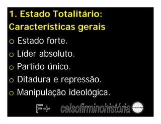 1. Estado Totalitário:
Características gerais
o Estado forte.
o   Líder absoluto.
o   Partido único.
o   Ditadura e repressão.
o   Manipulação ideológica.
 