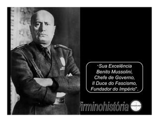 "Sua  Excelência
   Benito Mussolini,
  Chefe de Governo,
Il Duce do Fascismo,
Fundador do Império".
 