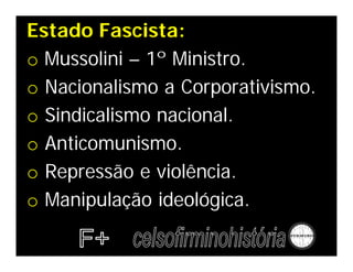 Estado Fascista:
o Mussolini – 1º Ministro.
o Nacionalismo a Corporativismo.
o Sindicalismo nacional.
o Anticomunismo.
o Repressão e violência.
o Manipulação ideológica.
 