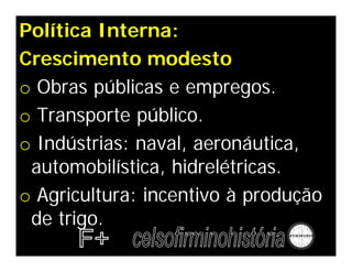 Política Interna:
Crescimento modesto
o Obras públicas e empregos.
o Transporte público.
o Indústrias: naval, aeronáutica,
 automobilística, hidrelétricas.
o Agricultura: incentivo à produção
 de trigo.
 