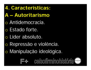 4. Características:
A – Autoritarismo
o Antidemocracia.
o Estado forte.
o Líder absoluto.
o Repressão e violência.
o Manipulação ideológica.
 
