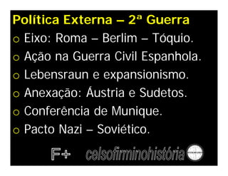 Política Externa – 2ª Guerra
o Eixo: Roma – Berlim – Tóquio.
o Ação na Guerra Civil Espanhola.
o Lebensraun e expansionismo.
o Anexação: Áustria e Sudetos.
o Conferência de Munique.
o Pacto Nazi – Soviético.
 