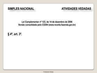 SIMPLES NACIONAL                                        ATIVIDADES VEDADAS


             Lei Complementar nº 123, de 14 de dezembro de 2006
          Versão consolidada pelo CGSN (www.receita.fazenda.gov.br)


§ 4º, art. 3º.




                                  © Alexandre Pantoja
 