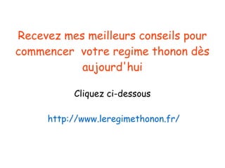 Recevez mes meilleurs conseils pour
commencer votre regime thonon dès
aujourd'hui
Cliquez ci-dessous
http://www.leregimethonon.fr/
 