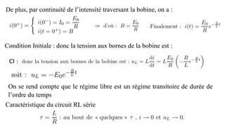 De plus, par continuité de l’intensité traversant la bobine, on a :
Condition Initiale : donc la tension aux bornes de la bobine est :
On se rend compte que le régime libre est un régime transitoire de durée de
l’ordre du temps
Caractéristique du circuit RL série
 