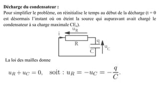 Décharge du condensateur :
Pour simplifier le problème, on réinitialise le temps au début de la décharge (t = 0
est désormais l’instant où on éteint la source qui auparavant avait chargé le
condensateur à sa charge maximale CE0).
La loi des mailles donne
 