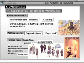 Armand Figuera


4.- L’Alemanya nazi
4.4.- La política social i econòmica de l’Alemanya nazi

 Política econòmica
 Política econòmica
     Intervencionisme i autarquia    H. Göring

     Obres públiques, indústria pesant, química i
     armamentística


 Política exterior Expansionisme
 Política exterior                     “Espai vital”


 Política racial Raça Ària
 Política racial
                       provoca
                                 antisemitisme

 Va provocar una
 persecució sistemàtica
 dels jueus i altres
 minories
                  holocaust


                                                          Inici   tornar   sortir
 