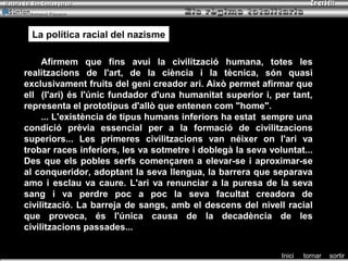 Armand Figuera




 La política racial del nazisme
 La política racial del nazisme

     Afirmem que fins avui la civilització humana, totes les
realitzacions de l'art, de la ciència i la tècnica, són quasi
exclusivament fruits del geni creador ari. Això permet afirmar que
ell (l'ari) és l'únic fundador d'una humanitat superior i, per tant,
representa el prototipus d'allò que entenen com "home".
     ... L'existència de tipus humans inferiors ha estat sempre una
condició prèvia essencial per a la formació de civilitzacions
superiors... Les primeres civilitzacions van néixer on l'ari va
trobar races inferiors, les va sotmetre i doblegà la seva voluntat...
Des que els pobles serfs començaren a elevar-se i aproximar-se
al conqueridor, adoptant la seva llengua, la barrera que separava
amo i esclau va caure. L'ari va renunciar a la puresa de la seva
sang i va perdre poc a poc la seva facultat creadora de
civilització. La barreja de sangs, amb el descens del nivell racial
que provoca, és l'única causa de la decadència de les
civilitzacions passades...


                                                             Inici   tornar   sortir
 