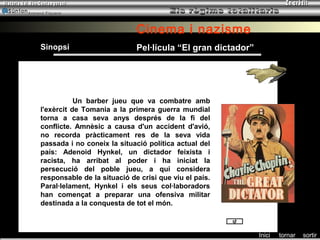 Armand Figuera



                                  Cinema i nazisme
     Sinopsi                      Pel·lícula “El gran dictador”




                Un barber jueu que va combatre amb
     l'exèrcit de Tomania a la primera guerra mundial
     torna a casa seva anys després de la fi del
     conflicte. Amnèsic a causa d'un accident d'avió,
     no recorda pràcticament res de la seva vida
     passada i no coneix la situació política actual del
     país: Adenoid Hynkel, un dictador feixista i
     racista, ha arribat al poder i ha iniciat la
     persecució del poble jueu, a qui considera
     responsable de la situació de crisi que viu el país.
     Paral·lelament, Hynkel i els seus col·laboradors
     han començat a preparar una ofensiva militar
     destinada a la conquesta de tot el món.



                                                                  Inici   tornar   sortir
 