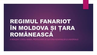 REGIMUL FANARIOT
ÎN MOLDOVA ȘI ȚARA
ROMÂNEASCĂ
A REALIZAT: CHIȚUL MARIA, PROFESOARĂ DE ISATORIA ROMÂNILOR ȘI UNIVERSALĂ
 