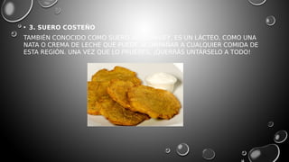• 3. SUERO COSTEÑO
TAMBIÉN CONOCIDO COMO SUERO ATOLLABUEY, ES UN LÁCTEO, COMO UNA
NATA O CREMA DE LECHE QUE PUEDE ACOMPAÑAR A CUALQUIER COMIDA DE
ESTA REGIÓN. UNA VEZ QUE LO PRUEBES, ¡QUERRÁS UNTÁRSELO A TODO!
 