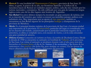 Barreal : Es una localidad del  Departamento  Calingasta , provincia de San Juan. El clima, su gente, la pureza de su aire, sus frondosas alamedas y la belleza de su naturaleza hacen de Barreal un verdadero paraíso andino, cada día más visitado por los turistas nacionales y extranjeros. Ha sido calificado por una guía de turismo en lengua inglesa como uno de los diez lugares más bonitos de Argentina. San Rafael : En estos últimos tiempos ha mostrado un gran aumento de turistas, casi en su mayoría del exterior, que vienen a conocer sus increíbles paisajes andinos con turbulento ríos. Muy importante por su aporte al  vino argentino , también se encuentran en San Rafael algunas de las principales  bodegas  y champaneras de la provincia de Mendoza. Merlo : Es el principal destino turístico de la provincia de San Luis y la tercera ciudad más importante de la provincia. El  microclima  particular del lugar es considerado uno de los mejores del mundo, caracterizado por la particular ionización negativa de la atmósfera, su clima es templado-seco, con escasez de viento, y en la zona circundan una gran cantidad de arroyos. Difunta Correa : Concentra un turismo en base a la tumba de Deolinda Correa. Desde la década de 1940 se encuentra su santuario en localidad de  Vallecito , en la provincia de San Juan. Las visitas al santuario se producen durante todo el año, pero son más frecuentes en  Semana Santa , el día de las  Ánimas (2 de noviembre) y las  fiestas de los camioneros y los  gauchos  (sin fecha fija, pero siempre en verano). En las épocas de mayor afluencia puede llegarse hasta a doscientas mil personas. 