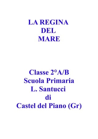 LA REGINA
      DEL
     MARE



   Classe 2°A/B
  Scuola Primaria
    L. Santucci
         di
Castel del Piano (Gr)
 