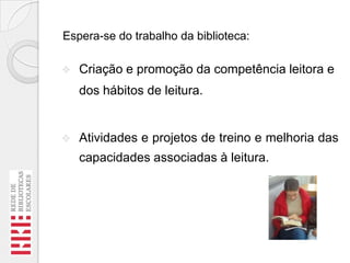 Espera-se do trabalho da biblioteca:


Criação e promoção da competência leitora e

dos hábitos de leitura.



Atividades e projetos de treino e melhoria das

capacidades associadas à leitura.

 
