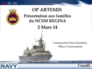 OP ARTEMIS
Présentation aux familles
du NCSM REGINA

2 Mars 14
Commandant Dan Charlebois
Officer Commandant

 