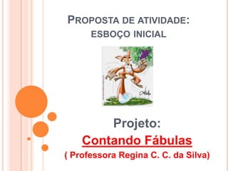 Proposta de atividade: esboço inicial Projeto: Contando Fábulas ( Professora Regina C. C. da Silva) 