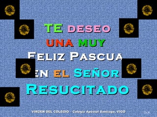 TETE deseodeseo
unauna muymuy
Feliz PascuaFeliz Pascua
enen elel SeñorSeñor
ResucitadoResucitado
Ch.R.VIRGEN DEL COLEGIO – Colegio Apóstol Santiago, VIGOVIRGEN DEL COLEGIO – Colegio Apóstol Santiago, VIGO
 