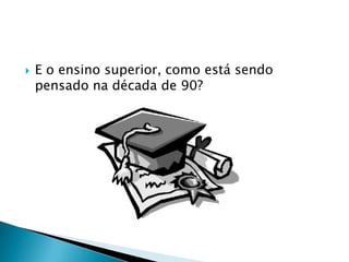    E o ensino superior, como está sendo
    pensado na década de 90?
 