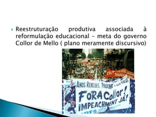    Reestruturação     produtiva  associada     à
    reformulação educacional – meta do governo
    Collor de Mello ( plano meramente discursivo)
 