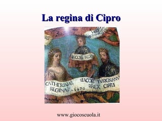 La regina di Cipro

www.giocoscuola.it

 