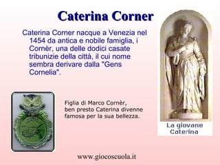 Caterina Corner
Caterina Corner nacque a Venezia nel
1454 da antica e nobile famiglia, i
Cornèr, una delle dodici casate
t...