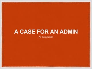 A CASE FOR AN ADMIN
An Introduction
 